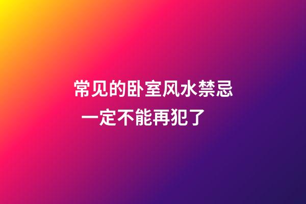 常见的卧室风水禁忌  一定不能再犯了